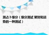 测占卜缘分（缘分测试 聚财和运势的一种测试）