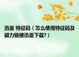 迅雷 特征码（怎么使用特征码及磁力链接迅雷下载?）