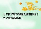 七夕贺卡怎么写送女朋友的话（七夕贺卡怎么写）