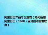 阿里巴巴产品怎么重发（如何使用阿里巴巴（1688）宝贝自动重发软件）