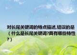 对长尾关键词的特点描述,错误的是（什么是长尾关键词?具有哪些特性?）