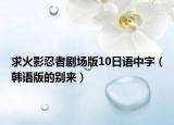 求火影忍者剧场版10日语中字（韩语版的别来）