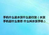 手机什么是水货什么是行货（水货手机是什么意思 什么叫水货手机）