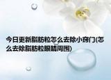 今日更新脂肪粒怎么去除小窍门(怎么去除脂肪粒眼睛周围)