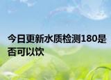 今日更新水质检测180是否可以饮