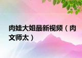肉娃大姐最新视频（肉文师太）