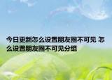 今日更新怎么设置朋友圈不可见 怎么设置朋友圈不可见分组