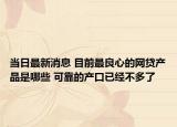 当日最新消息 目前最良心的网贷产品是哪些 可靠的产口已经不多了
