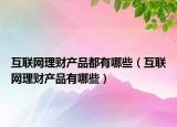 互联网理财产品都有哪些（互联网理财产品有哪些）