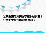 公共卫生与预防医学在职研究生（公共卫生与预防医学 学科）