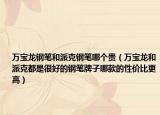 万宝龙钢笔和派克钢笔哪个贵（万宝龙和派克都是很好的钢笔牌子哪款的性价比更高）