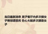 当日最新消息 男子餐厅内多次摸女子臀部遭怒斥 色心大起多次猥亵女子