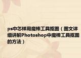 ps中怎样用魔棒工具抠图（图文详细讲解Photoshop中魔棒工具抠图的方法）