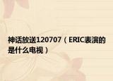神话放送120707（ERIC表演的是什么电视）