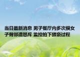 当日最新消息 男子餐厅内多次摸女子臀部遭怒斥 监控拍下猥亵过程