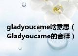gladyoucame啥意思（Gladyoucame的音释）