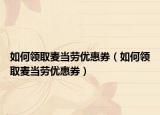 如何领取麦当劳优惠券（如何领取麦当劳优惠券）