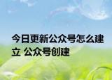 今日更新公众号怎么建立 公众号创建