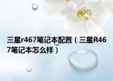 三星r467笔记本配置（三星R467笔记本怎么样）