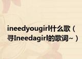 ineedyougirl什么歌（寻Ineedagirl的歌词~）