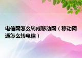电信网怎么转成移动网（移动网通怎么转电信）