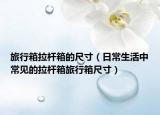 旅行箱拉杆箱的尺寸（日常生活中常见的拉杆箱旅行箱尺寸）