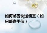 如何邮寄快递便宜（如何邮寄平信）