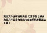 离线文件含有违规内容,无法下载（解决离线文件因含有违规内容被系统屏蔽无法下载）