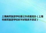 上海商贸旅游学校是公办还是民办（上海市商贸旅游学校好不好我该不该去）