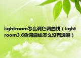 lightroom怎么调色调曲线（lightroom3.6色调曲线怎么没有通道）