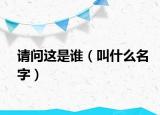 请问这是谁（叫什么名字）