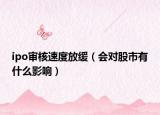 ipo审核速度放缓（会对股市有什么影响）