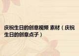庆祝生日的创意视频 素材（庆祝生日的创意点子）