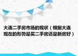 大连二手房市场的现状（根据大连现在的形势是买二手房还是新房好）
