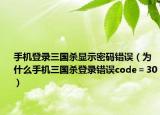 手机登录三国杀显示密码错误（为什么手机三国杀登录错误code＝30）