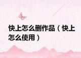 快上怎么删作品（快上怎么使用）