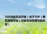 TGP功能无法开启（关于TGP（腾讯游戏平台）功能无法使用功能失效）