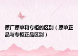 原厂原单和专柜的区别（原单正品与专柜正品区别）