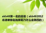 akb48第一名的是谁（akb482012总选举排名指原莉乃怎么会第四的）