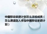 中国移动家庭计划怎么添加成员（怎么邀请别人参加中国移动家庭计划）