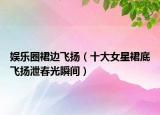 娱乐圈裙边飞扬（十大女星裙底飞扬泄春光瞬间）