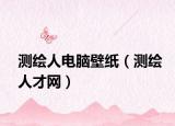 测绘人电脑壁纸（测绘人才网）