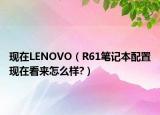 现在LENOVO（R61笔记本配置现在看来怎么样?）