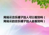 网易云音乐罐子别人可以看到吗（网易云的音乐罐子别人能看到吗）