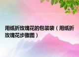 用纸折玫瑰花的包装袋（用纸折玫瑰花步骤图）