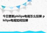 今日更新philips电视怎么投屏 philips电视如何投屏