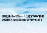 卸妆油dhc和fancl（用了DHC的卸妆油是不是很容易长闭合性粉刺）