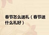 春节怎么送礼（春节送什么礼好）