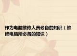 作为电脑维修人员必备的知识（维修电脑所必备的知识）
