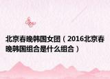 北京春晚韩国女团（2016北京春晚韩国组合是什么组合）